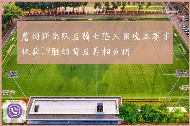 詹姆斯离队后骑士陷入困境本赛季仅获19胜的背后真相分析