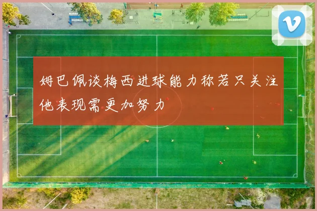 姆巴佩谈梅西进球能力称若只关注他表现需更加努力