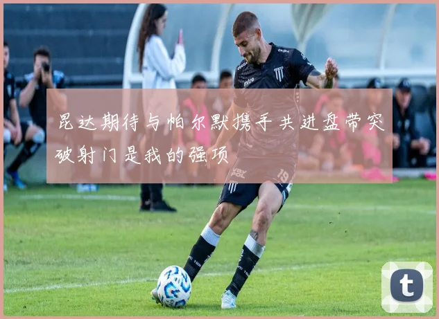 昆达期待与帕尔默携手共进盘带突破射门是我的强项
