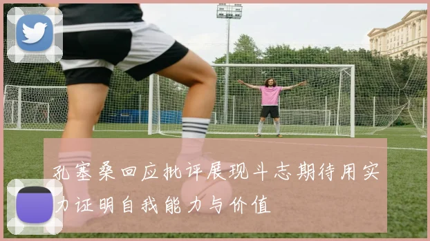 孔塞桑回应批评展现斗志期待用实力证明自我能力与价值
