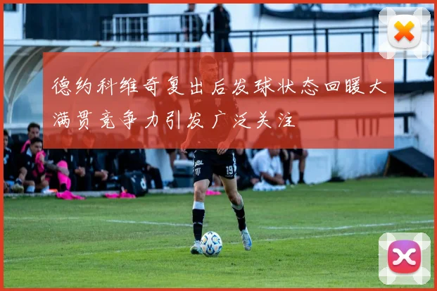 德约科维奇复出后发球状态回暖大满贯竞争力引发广泛关注