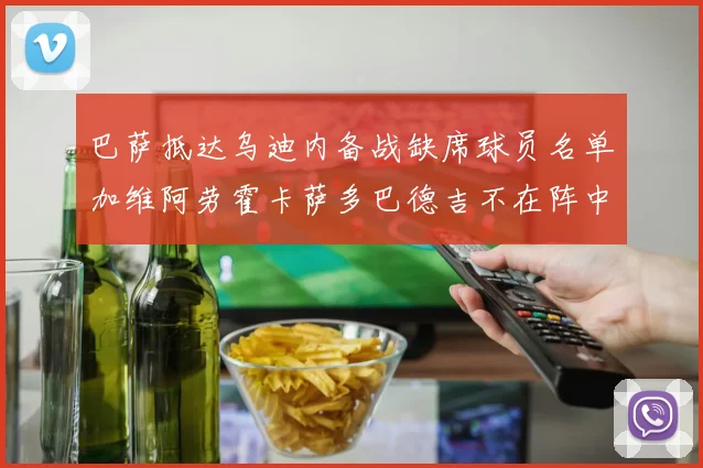 巴萨抵达乌迪内备战缺席球员名单加维阿劳霍卡萨多巴德吉不在阵中