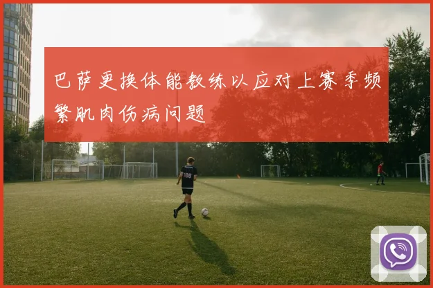 巴萨更换体能教练以应对上赛季频繁肌肉伤病问题
