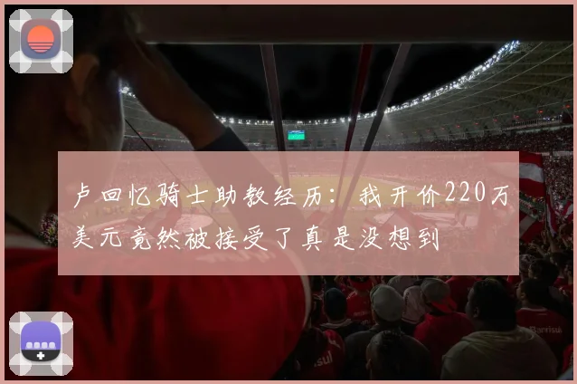 卢回忆骑士助教经历：我开价220万美元竟然被接受了真是没想到