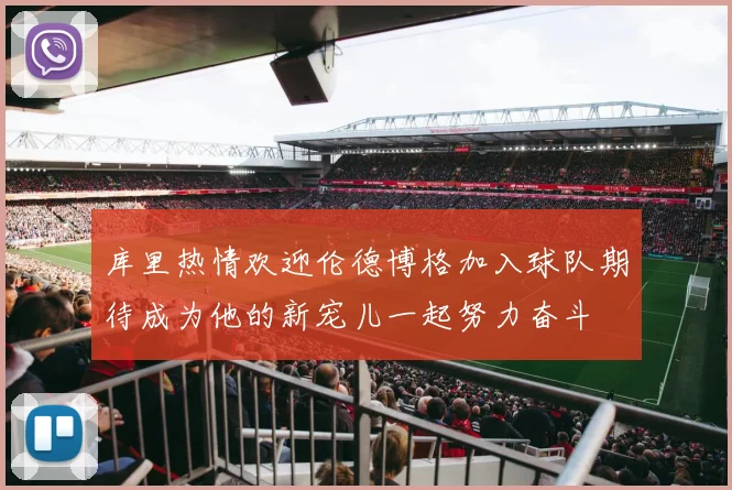 库里热情欢迎伦德博格加入球队期待成为他的新宠儿一起努力奋斗