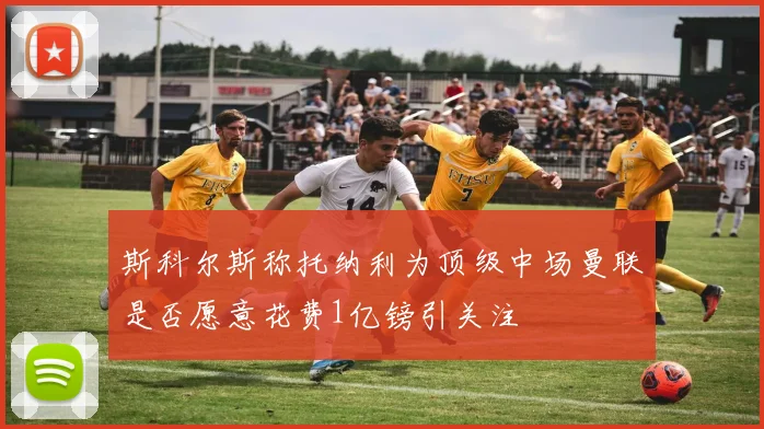 斯科尔斯称托纳利为顶级中场曼联是否愿意花费1亿镑引关注