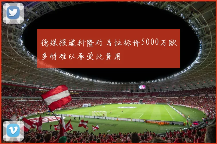 德媒报道科隆对马拉标价5000万欧多特难以承受此费用