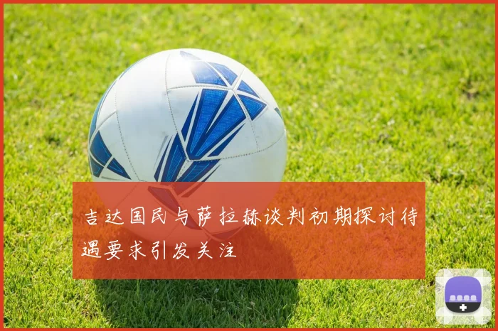 吉达国民与萨拉赫谈判初期探讨待遇要求引发关注